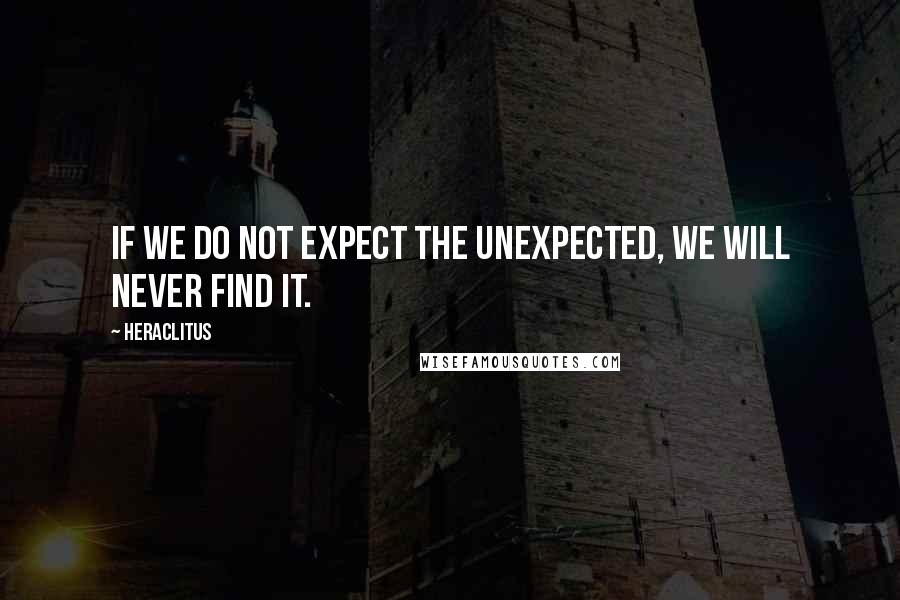 Heraclitus Quotes: If we do not expect the unexpected, we will never find it.