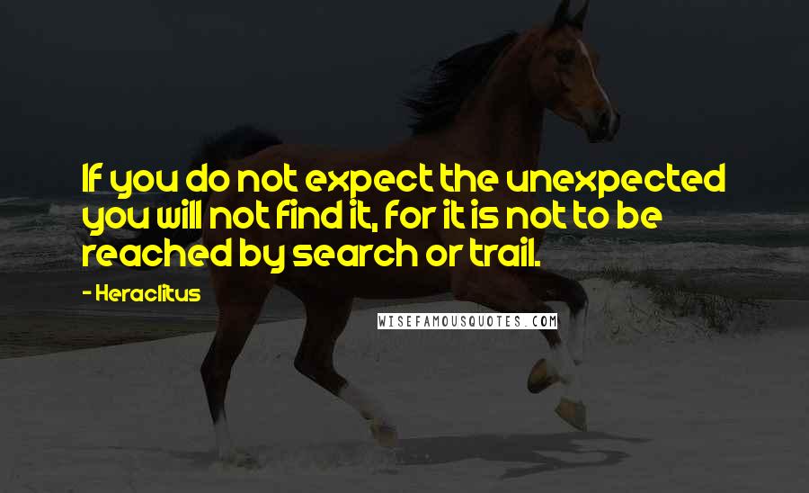Heraclitus Quotes: If you do not expect the unexpected you will not find it, for it is not to be reached by search or trail.