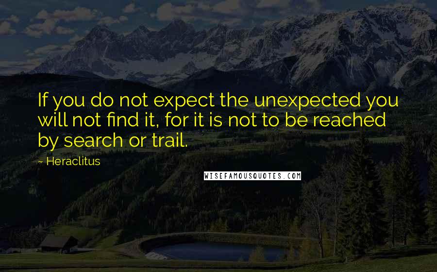 Heraclitus Quotes: If you do not expect the unexpected you will not find it, for it is not to be reached by search or trail.