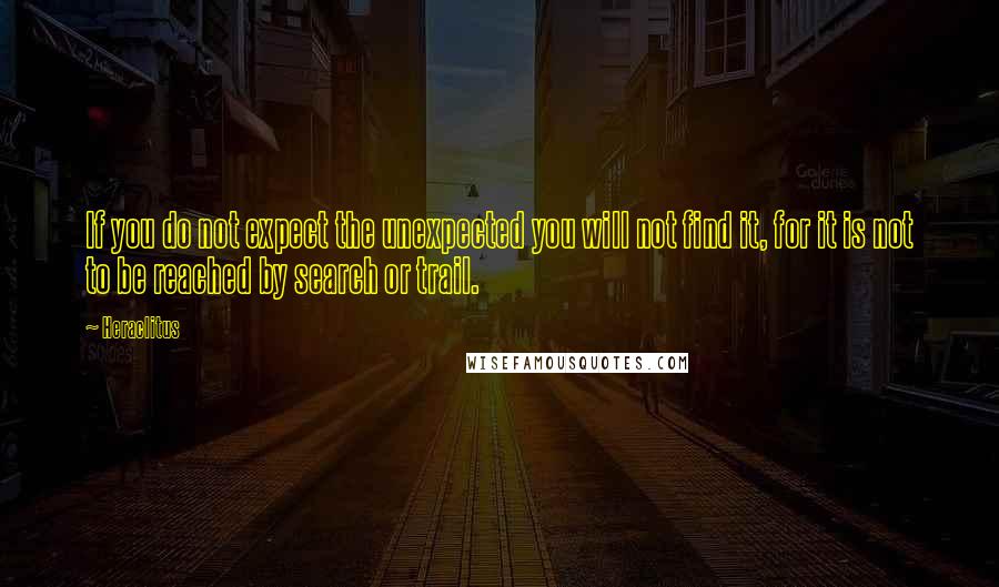 Heraclitus Quotes: If you do not expect the unexpected you will not find it, for it is not to be reached by search or trail.