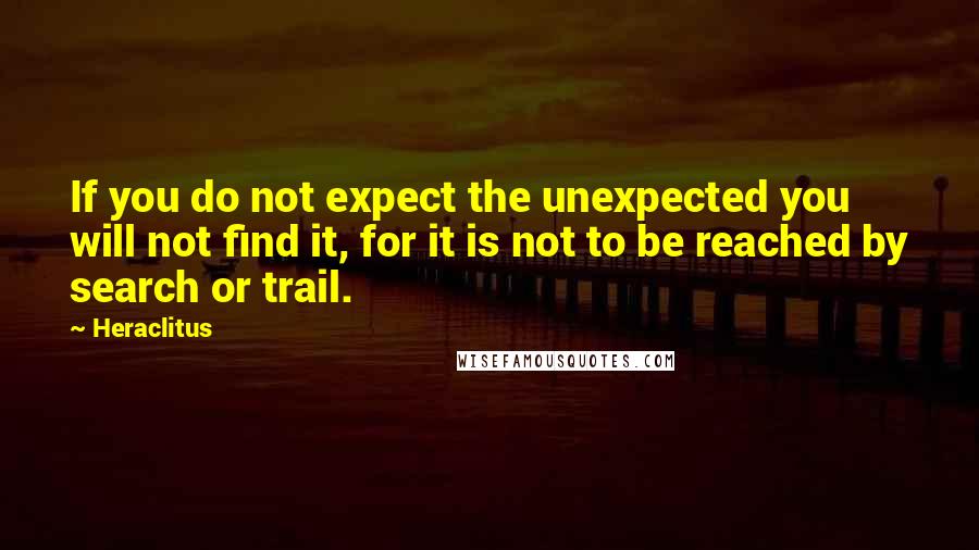 Heraclitus Quotes: If you do not expect the unexpected you will not find it, for it is not to be reached by search or trail.