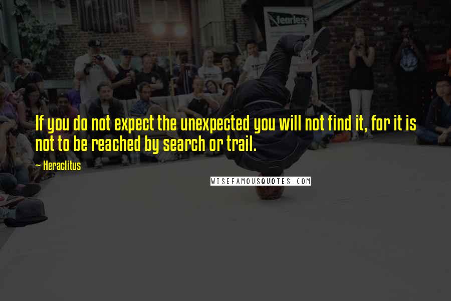 Heraclitus Quotes: If you do not expect the unexpected you will not find it, for it is not to be reached by search or trail.