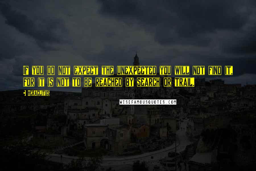 Heraclitus Quotes: If you do not expect the unexpected you will not find it, for it is not to be reached by search or trail.