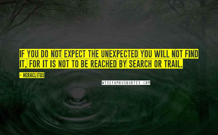 Heraclitus Quotes: If you do not expect the unexpected you will not find it, for it is not to be reached by search or trail.