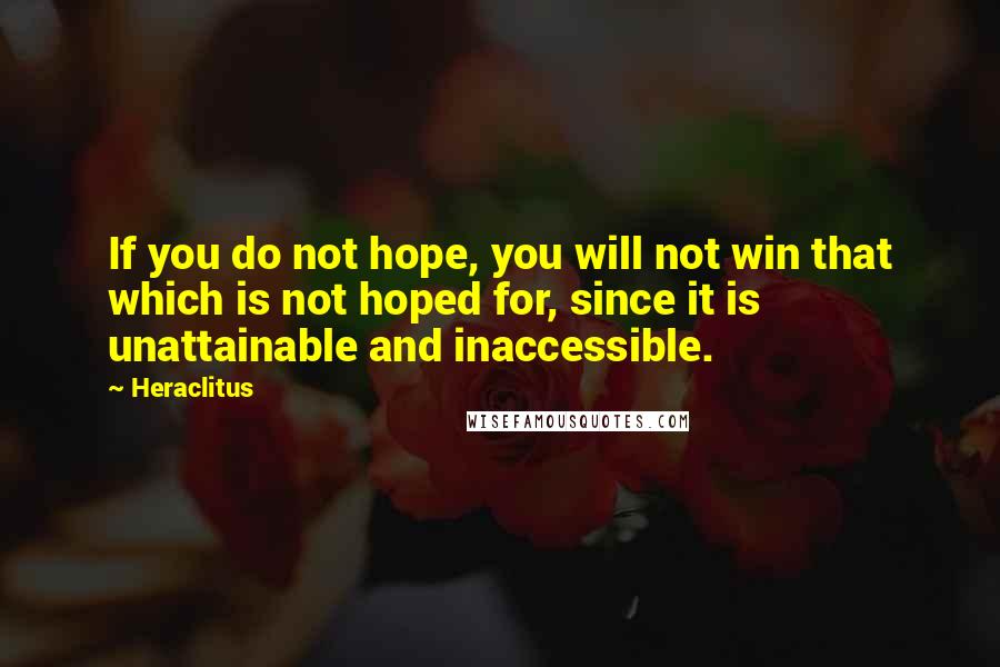 Heraclitus Quotes: If you do not hope, you will not win that which is not hoped for, since it is unattainable and inaccessible.