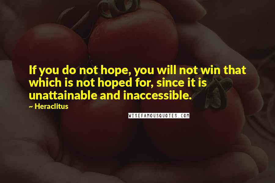 Heraclitus Quotes: If you do not hope, you will not win that which is not hoped for, since it is unattainable and inaccessible.