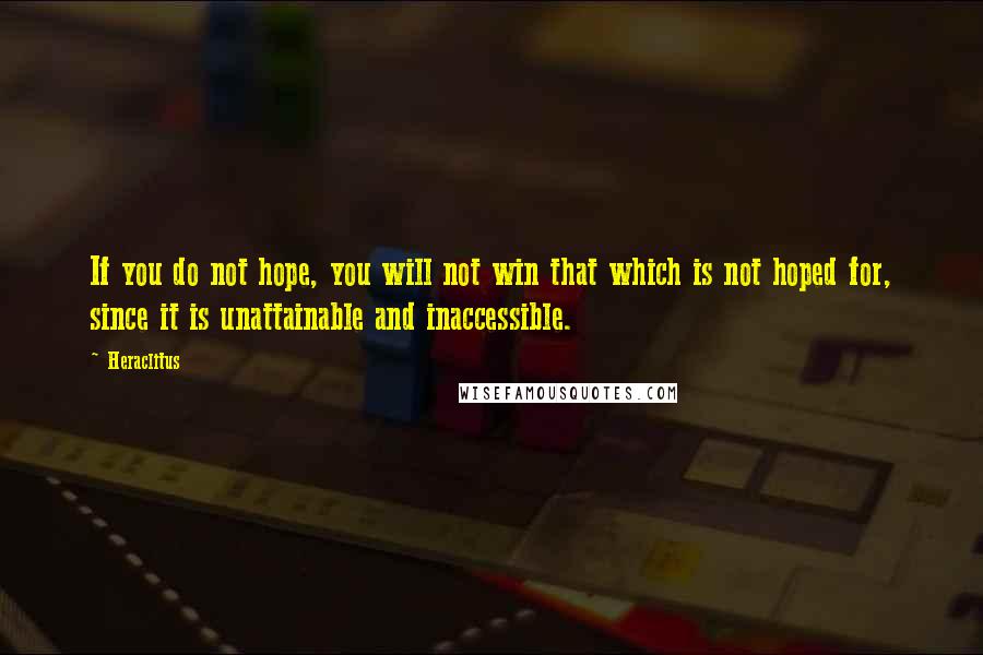 Heraclitus Quotes: If you do not hope, you will not win that which is not hoped for, since it is unattainable and inaccessible.