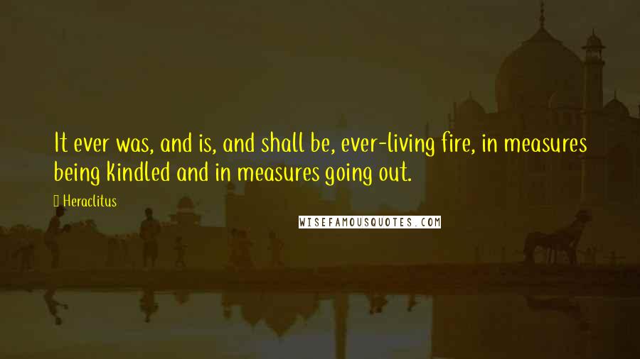 Heraclitus Quotes: It ever was, and is, and shall be, ever-living fire, in measures being kindled and in measures going out.