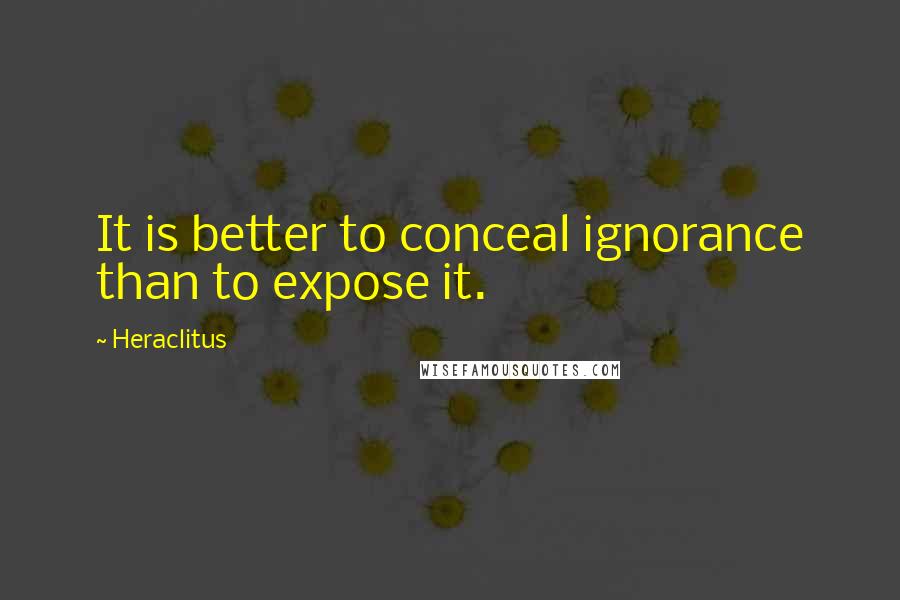 Heraclitus Quotes: It is better to conceal ignorance than to expose it.