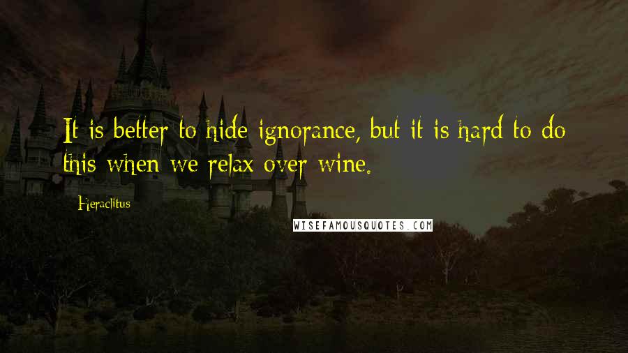 Heraclitus Quotes: It is better to hide ignorance, but it is hard to do this when we relax over wine.