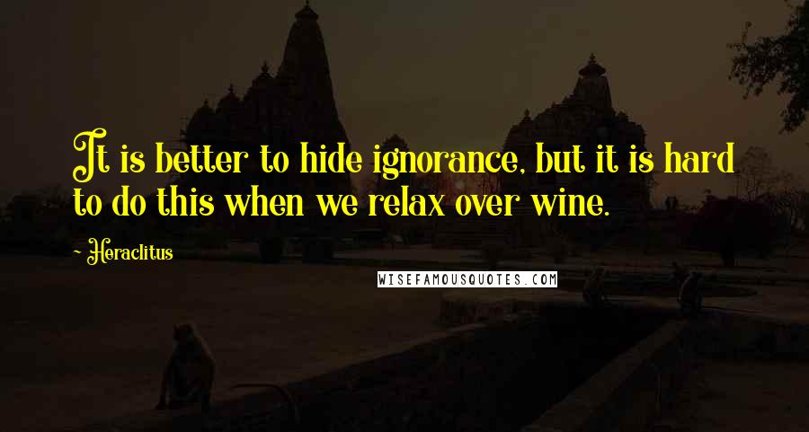 Heraclitus Quotes: It is better to hide ignorance, but it is hard to do this when we relax over wine.