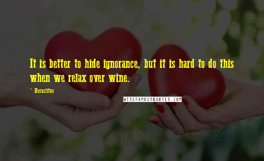 Heraclitus Quotes: It is better to hide ignorance, but it is hard to do this when we relax over wine.