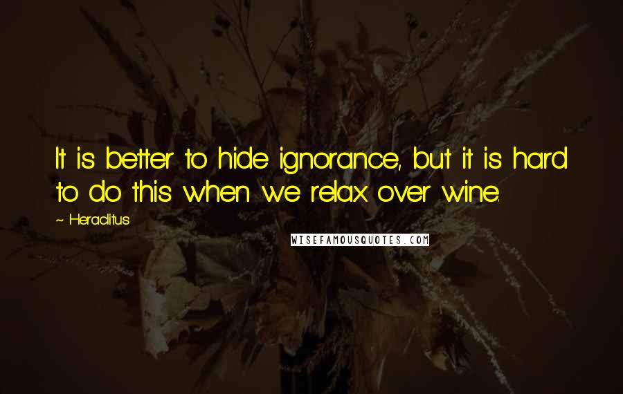 Heraclitus Quotes: It is better to hide ignorance, but it is hard to do this when we relax over wine.