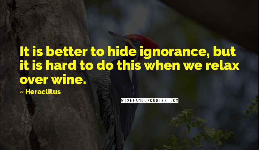 Heraclitus Quotes: It is better to hide ignorance, but it is hard to do this when we relax over wine.