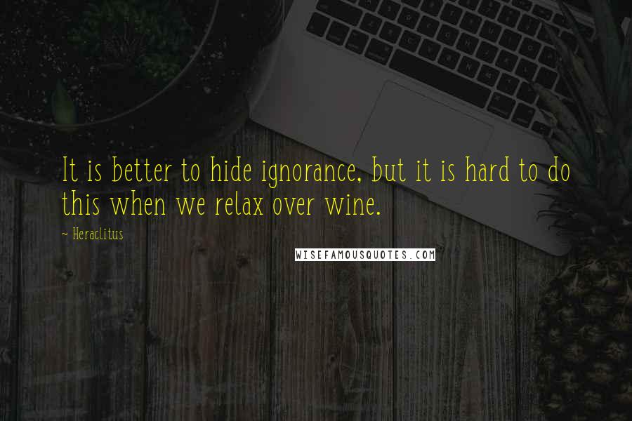 Heraclitus Quotes: It is better to hide ignorance, but it is hard to do this when we relax over wine.