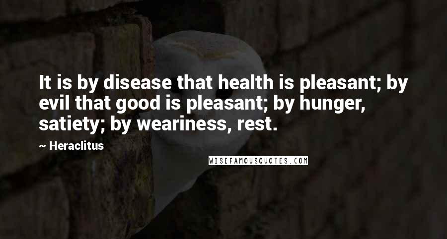 Heraclitus Quotes: It is by disease that health is pleasant; by evil that good is pleasant; by hunger, satiety; by weariness, rest.