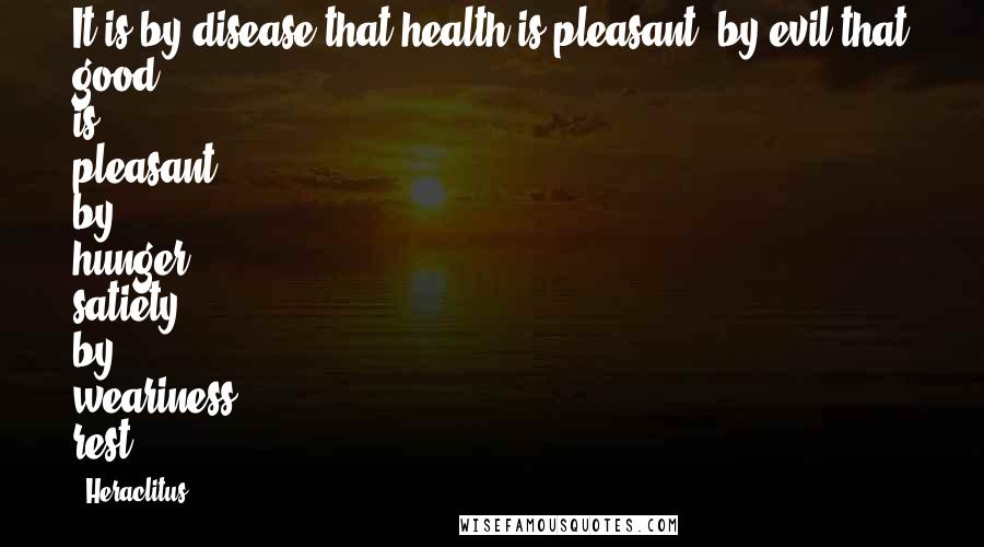Heraclitus Quotes: It is by disease that health is pleasant; by evil that good is pleasant; by hunger, satiety; by weariness, rest.