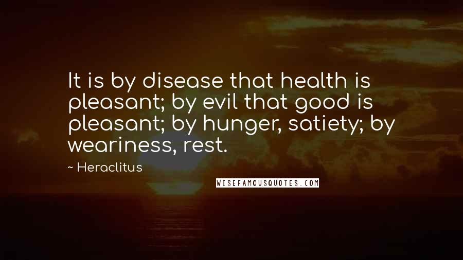 Heraclitus Quotes: It is by disease that health is pleasant; by evil that good is pleasant; by hunger, satiety; by weariness, rest.