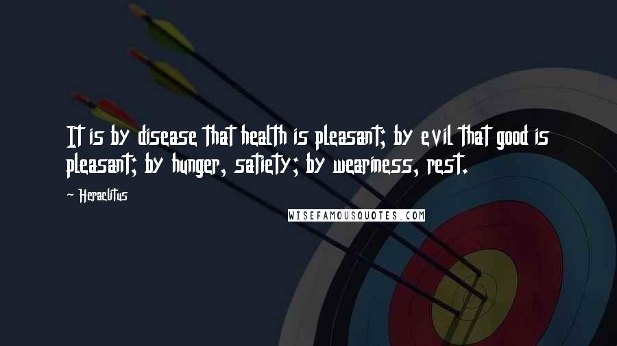 Heraclitus Quotes: It is by disease that health is pleasant; by evil that good is pleasant; by hunger, satiety; by weariness, rest.