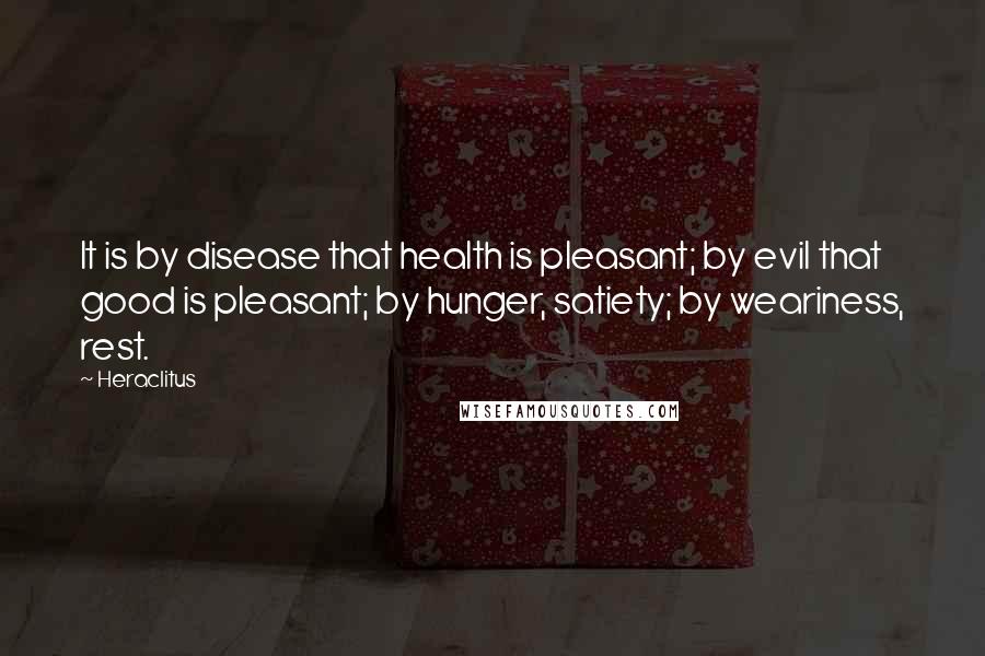 Heraclitus Quotes: It is by disease that health is pleasant; by evil that good is pleasant; by hunger, satiety; by weariness, rest.