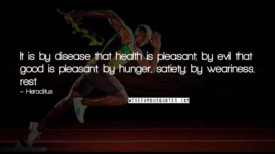 Heraclitus Quotes: It is by disease that health is pleasant; by evil that good is pleasant; by hunger, satiety; by weariness, rest.