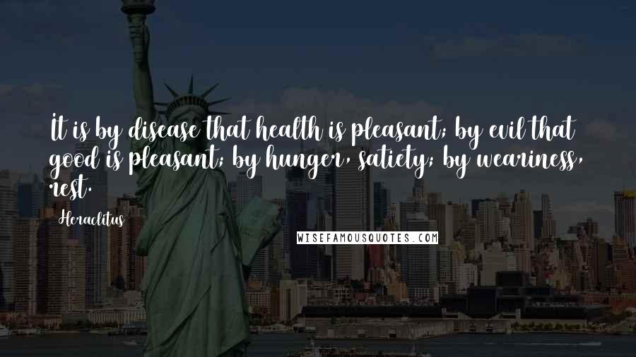 Heraclitus Quotes: It is by disease that health is pleasant; by evil that good is pleasant; by hunger, satiety; by weariness, rest.