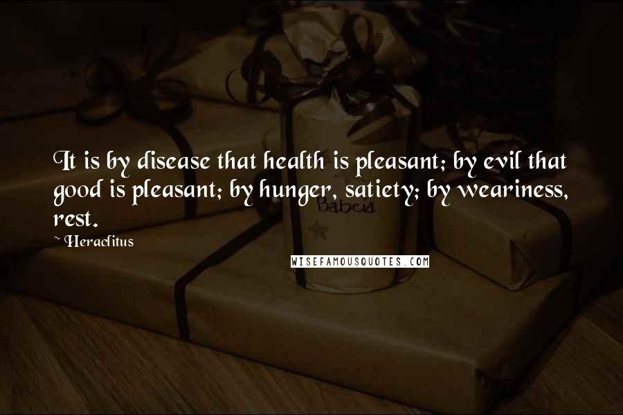 Heraclitus Quotes: It is by disease that health is pleasant; by evil that good is pleasant; by hunger, satiety; by weariness, rest.