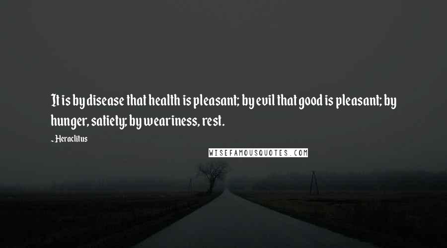 Heraclitus Quotes: It is by disease that health is pleasant; by evil that good is pleasant; by hunger, satiety; by weariness, rest.