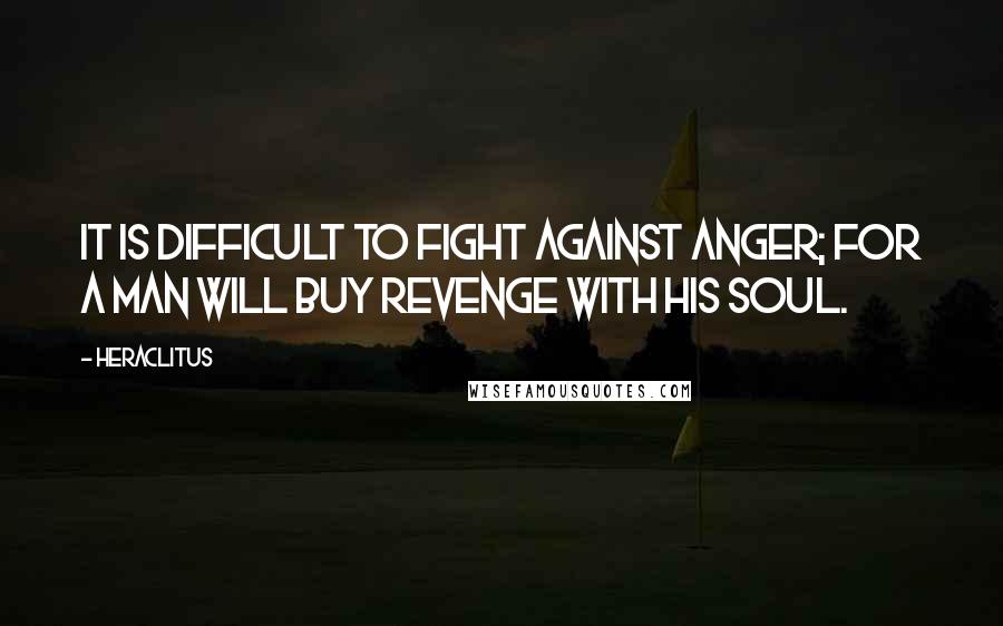 Heraclitus Quotes: It is difficult to fight against anger; for a man will buy revenge with his soul.