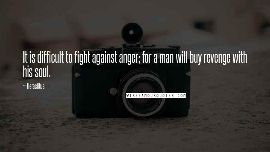 Heraclitus Quotes: It is difficult to fight against anger; for a man will buy revenge with his soul.