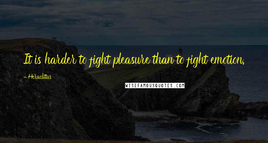 Heraclitus Quotes: It is harder to fight pleasure than to fight emotion.