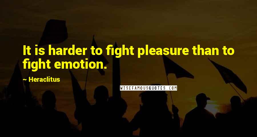 Heraclitus Quotes: It is harder to fight pleasure than to fight emotion.