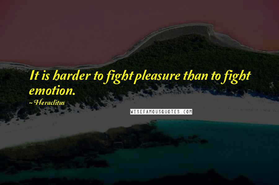 Heraclitus Quotes: It is harder to fight pleasure than to fight emotion.