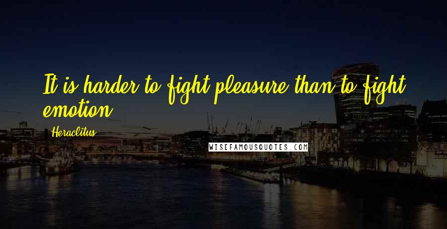 Heraclitus Quotes: It is harder to fight pleasure than to fight emotion.