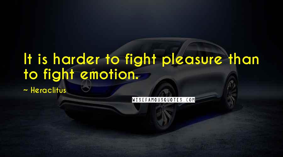 Heraclitus Quotes: It is harder to fight pleasure than to fight emotion.