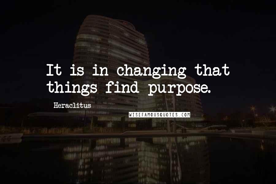 Heraclitus Quotes: It is in changing that things find purpose.