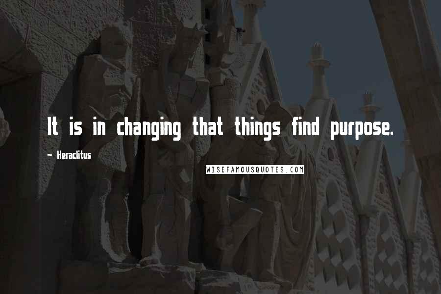 Heraclitus Quotes: It is in changing that things find purpose.