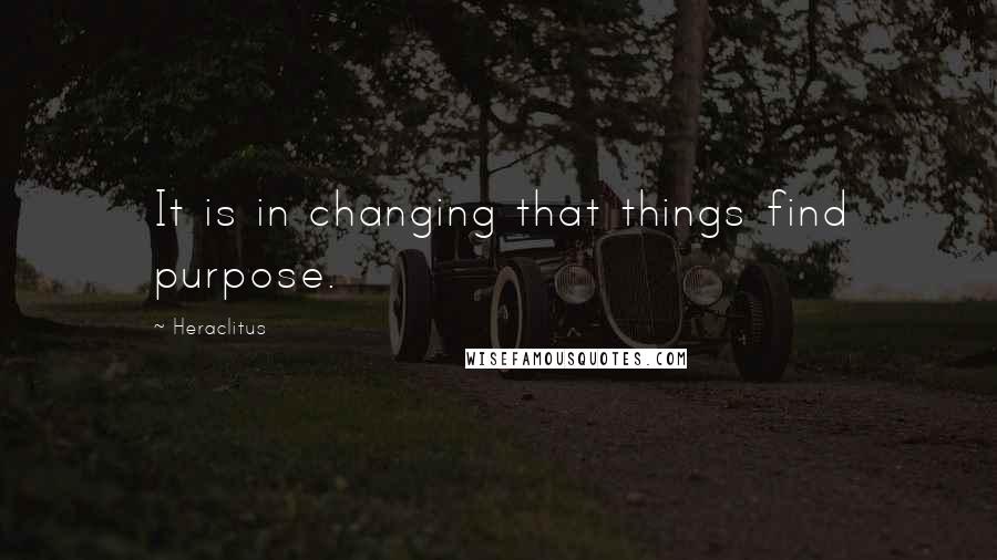 Heraclitus Quotes: It is in changing that things find purpose.