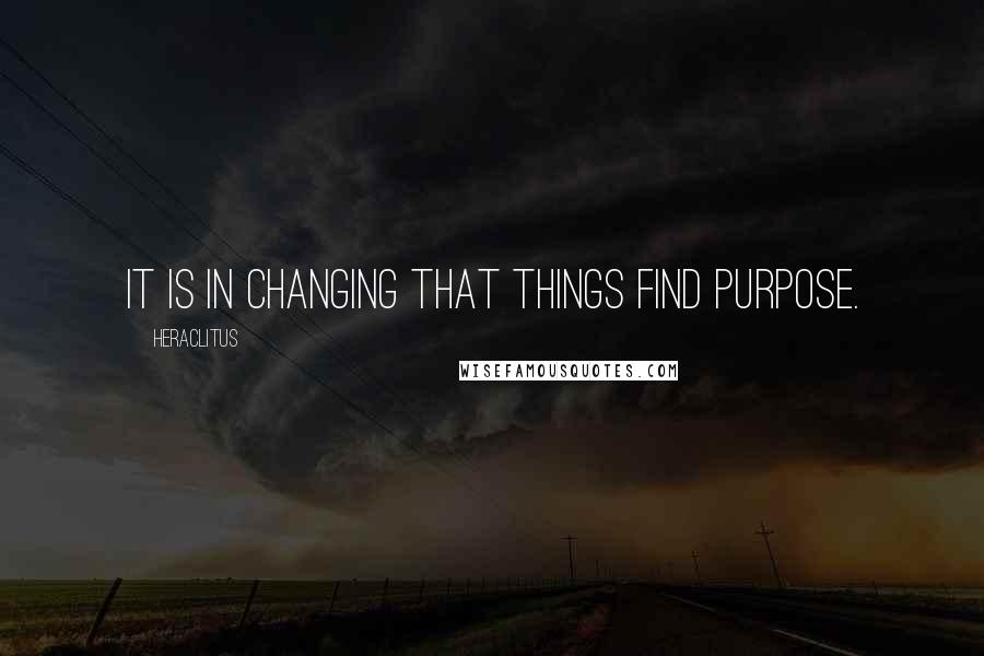 Heraclitus Quotes: It is in changing that things find purpose.