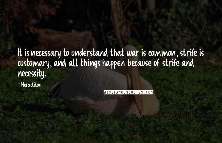 Heraclitus Quotes: It is necessary to understand that war is common, strife is customary, and all things happen because of strife and necessity.