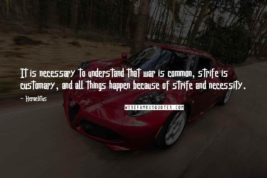 Heraclitus Quotes: It is necessary to understand that war is common, strife is customary, and all things happen because of strife and necessity.