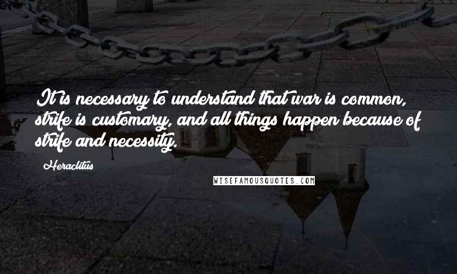 Heraclitus Quotes: It is necessary to understand that war is common, strife is customary, and all things happen because of strife and necessity.
