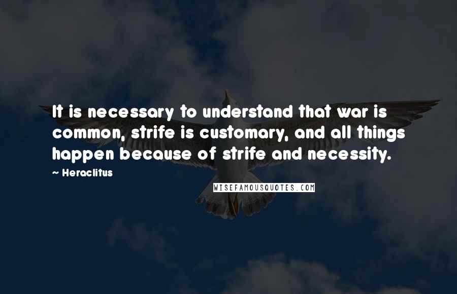 Heraclitus Quotes: It is necessary to understand that war is common, strife is customary, and all things happen because of strife and necessity.