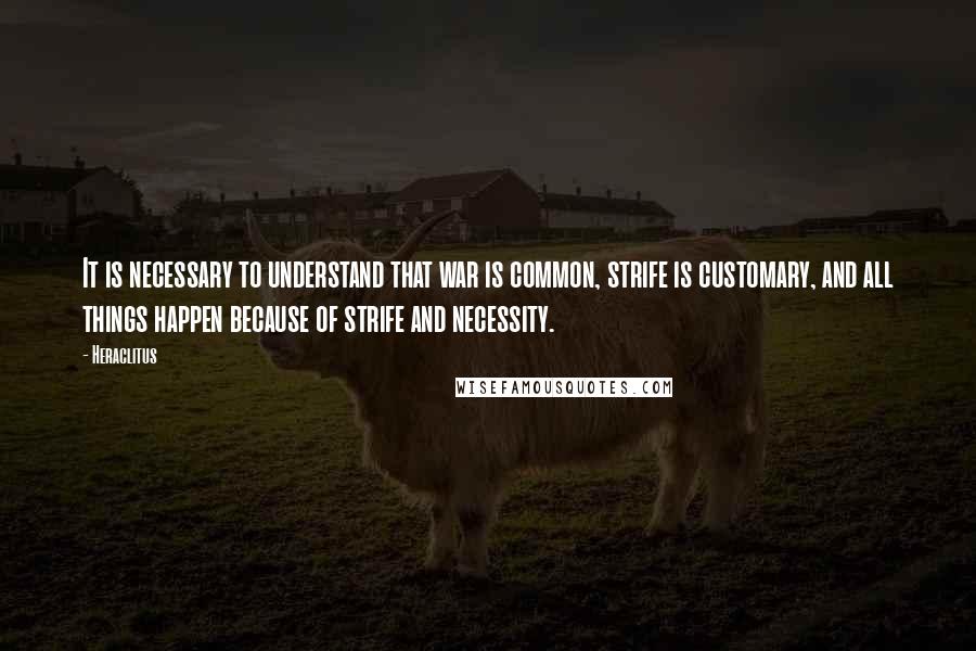 Heraclitus Quotes: It is necessary to understand that war is common, strife is customary, and all things happen because of strife and necessity.