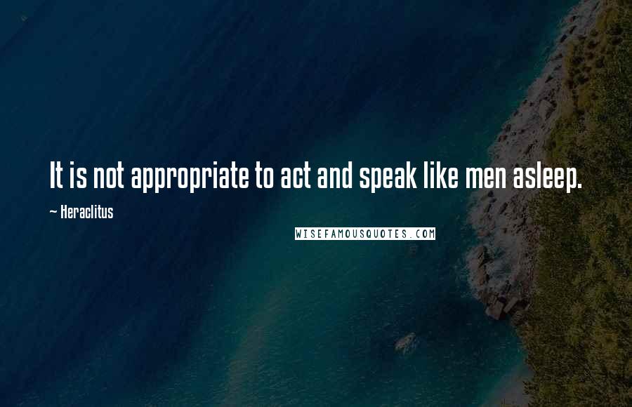 Heraclitus Quotes: It is not appropriate to act and speak like men asleep.