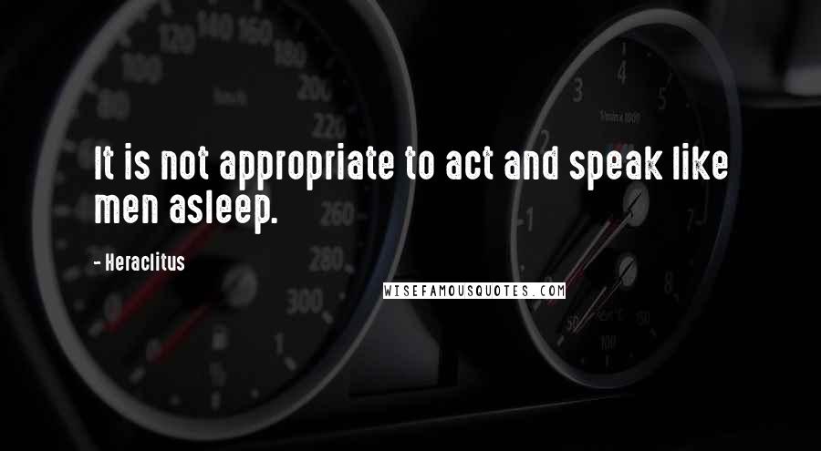 Heraclitus Quotes: It is not appropriate to act and speak like men asleep.