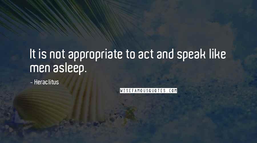 Heraclitus Quotes: It is not appropriate to act and speak like men asleep.