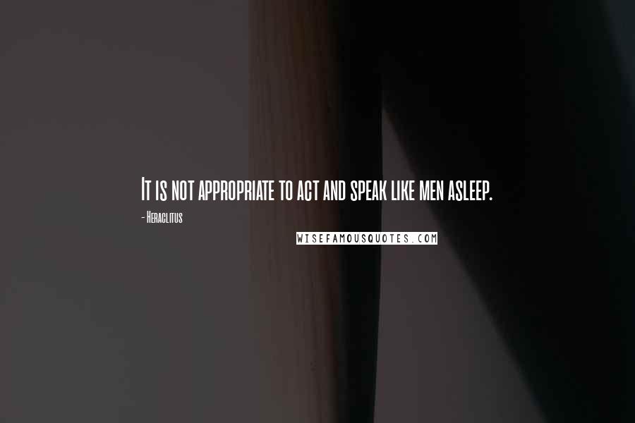 Heraclitus Quotes: It is not appropriate to act and speak like men asleep.