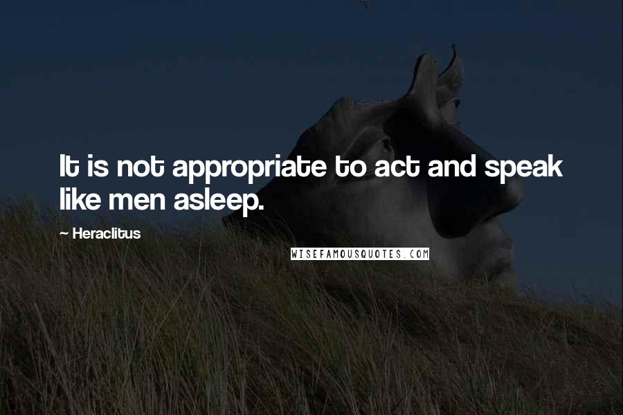 Heraclitus Quotes: It is not appropriate to act and speak like men asleep.