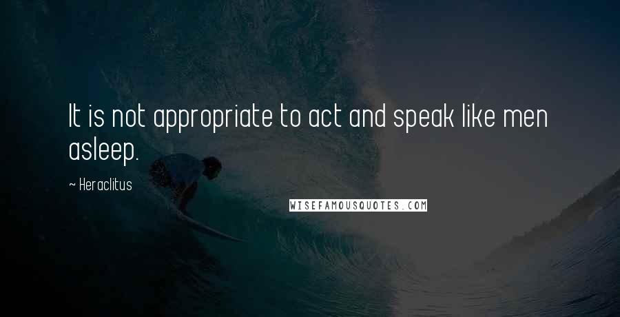 Heraclitus Quotes: It is not appropriate to act and speak like men asleep.